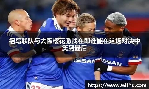 福岛联队与大阪樱花激战在即谁能在这场对决中笑到最后