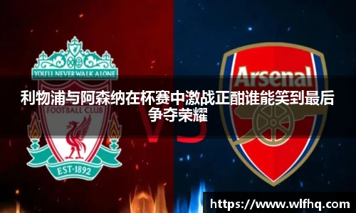 利物浦与阿森纳在杯赛中激战正酣谁能笑到最后争夺荣耀