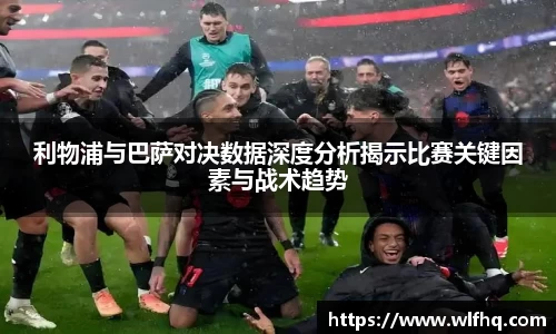 利物浦与巴萨对决数据深度分析揭示比赛关键因素与战术趋势
