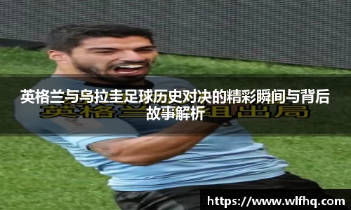 英格兰与乌拉圭足球历史对决的精彩瞬间与背后故事解析