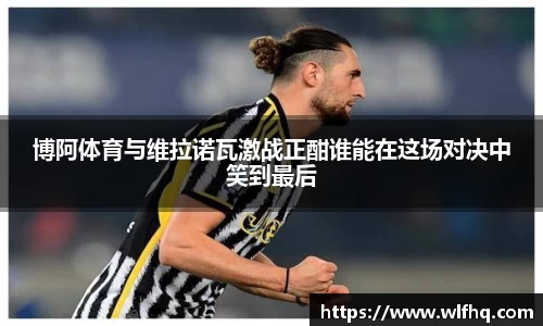 博阿体育与维拉诺瓦激战正酣谁能在这场对决中笑到最后