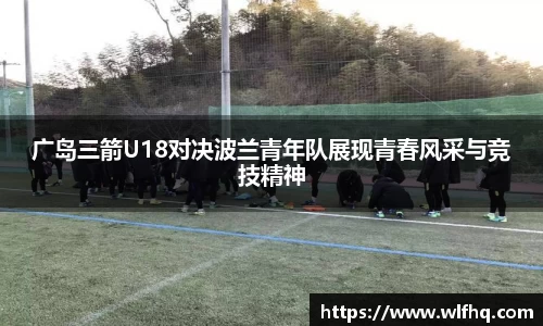 广岛三箭U18对决波兰青年队展现青春风采与竞技精神